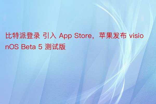 比特派登录 引入 App Store，苹果发布 visionOS Beta 5 测试版