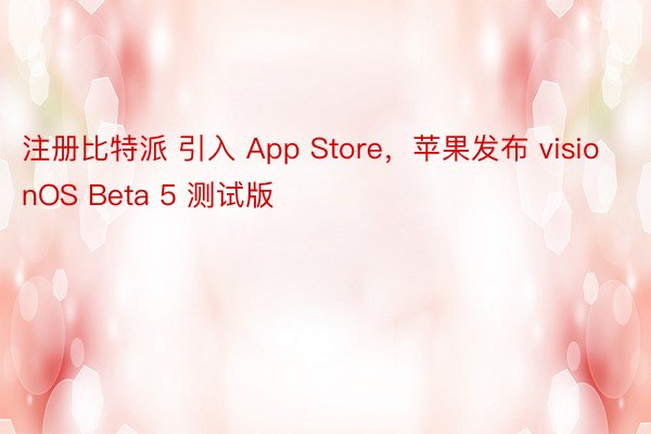 注册比特派 引入 App Store，苹果发布 visionOS Beta 5 测试版