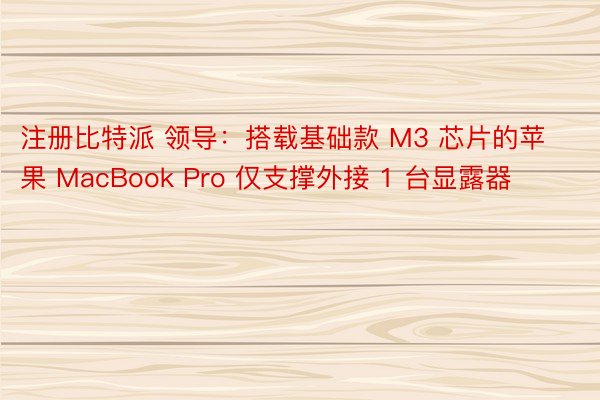 注册比特派 领导：搭载基础款 M3 芯片的苹果 MacBook Pro 仅支撑外接 1 台显露器
