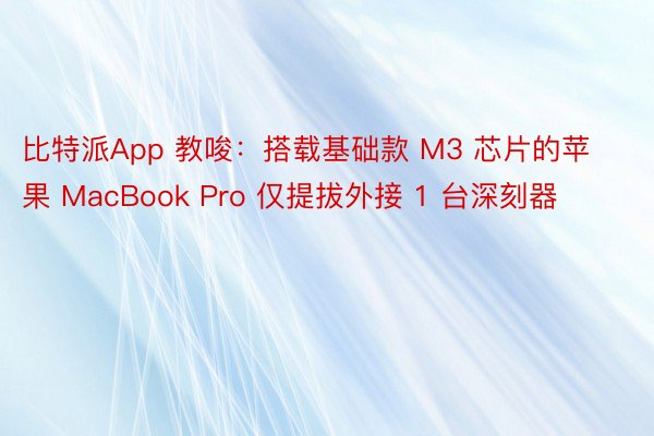 比特派App 教唆：搭载基础款 M3 芯片的苹果 MacBook Pro 仅提拔外接 1 台深刻器