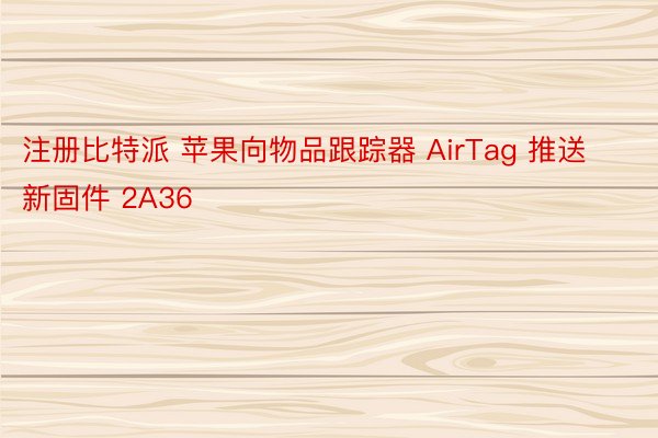 注册比特派 苹果向物品跟踪器 AirTag 推送新固件 2A36