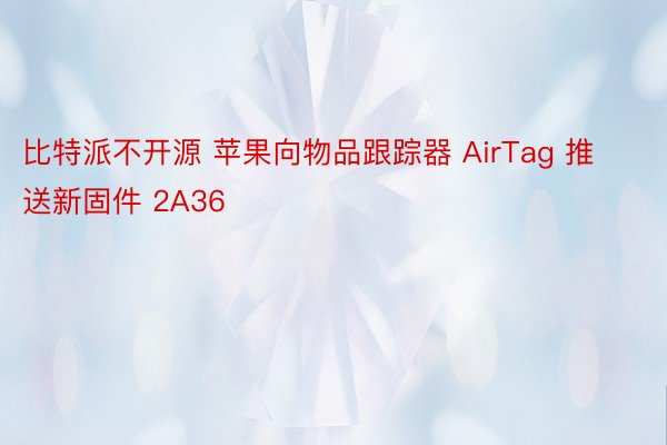 比特派不开源 苹果向物品跟踪器 AirTag 推送新固件 2A36