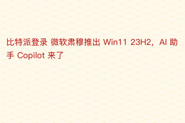 比特派登录 微软肃穆推出 Win11 23H2，AI 助手 Copilot 来了
