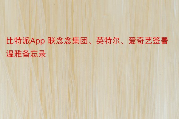 比特派App 联念念集团、英特尔、爱奇艺签署温雅备忘录