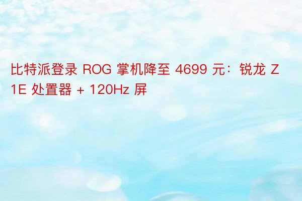 比特派登录 ROG 掌机降至 4699 元：锐龙 Z1E 处置器 + 120Hz 屏