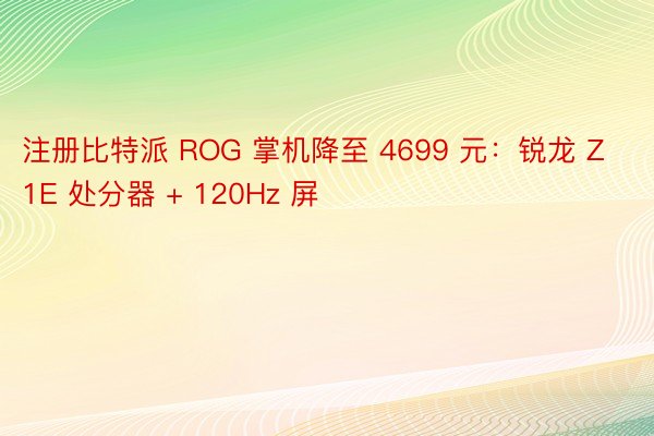 注册比特派 ROG 掌机降至 4699 元：锐龙 Z1E 处分器 + 120Hz 屏