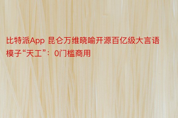 比特派App 昆仑万维晓喻开源百亿级大言语模子“天工”：0门槛商用