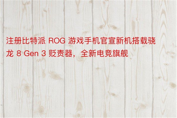 注册比特派 ROG 游戏手机官宣新机搭载骁龙 8 Gen 3 贬责器，全新电竞旗舰