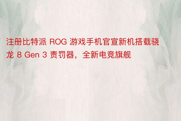 注册比特派 ROG 游戏手机官宣新机搭载骁龙 8 Gen 3 责罚器，全新电竞旗舰