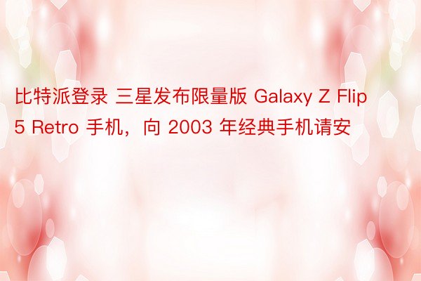 比特派登录 三星发布限量版 Galaxy Z Flip 5 Retro 手机，向 2003 年经典手机请安