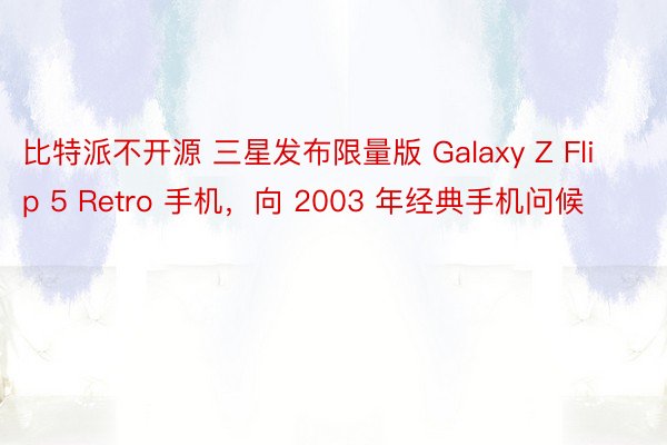 比特派不开源 三星发布限量版 Galaxy Z Flip 5 Retro 手机，向 2003 年经典手机问候