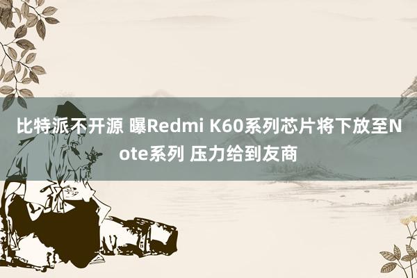 比特派不开源 曝Redmi K60系列芯片将下放至Note系列 压力给到友商