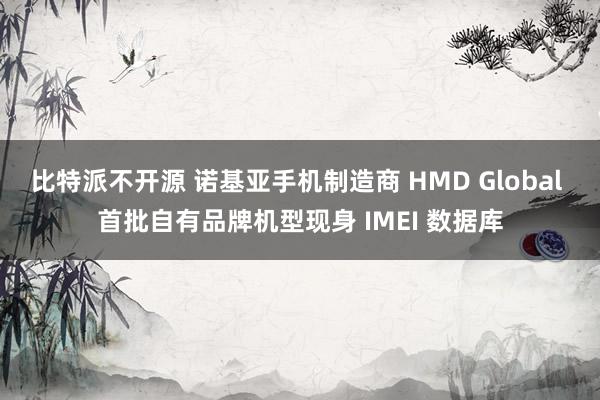 比特派不开源 诺基亚手机制造商 HMD Global 首批自有品牌机型现身 IMEI 数据库