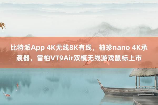 比特派App 4K无线8K有线，袖珍nano 4K承袭器，雷柏VT9Air双模无线游戏鼠标上市