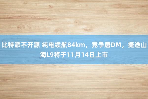 比特派不开源 纯电续航84km，竞争唐DM，捷途山海L9将于11月14日上市