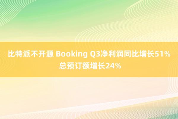 比特派不开源 Booking Q3净利润同比增长51% 总预订额增长24%