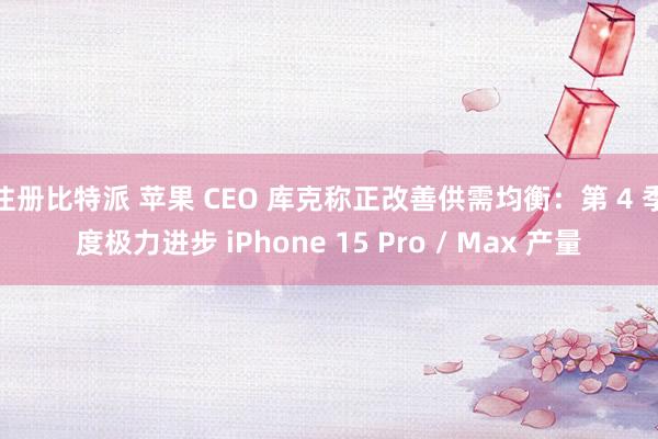 注册比特派 苹果 CEO 库克称正改善供需均衡：第 4 季度极力进步 iPhone 15 Pro / Max 产量