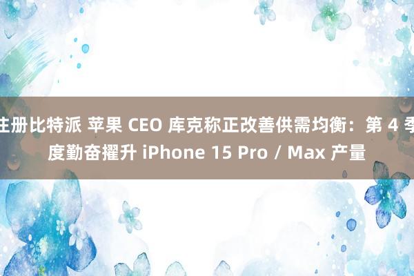注册比特派 苹果 CEO 库克称正改善供需均衡：第 4 季度勤奋擢升 iPhone 15 Pro / Max 产量