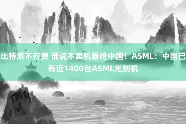 比特派不开源 谁说不卖机器给中国！ASML：中国已有近1400台ASML光刻机
