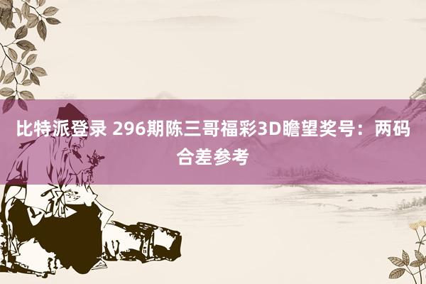 比特派登录 296期陈三哥福彩3D瞻望奖号：两码合差参考