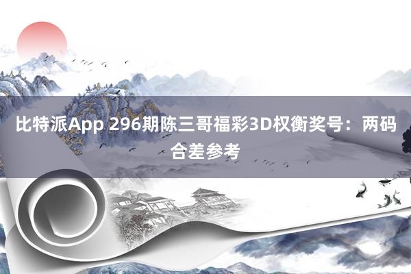 比特派App 296期陈三哥福彩3D权衡奖号：两码合差参考