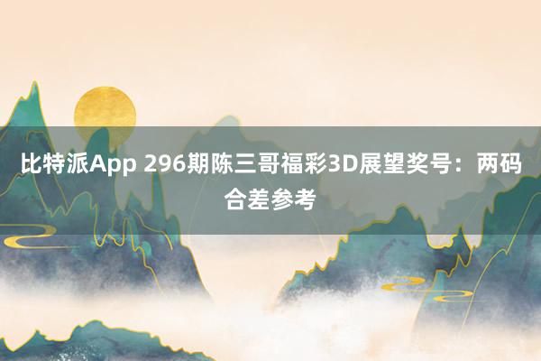 比特派App 296期陈三哥福彩3D展望奖号：两码合差参考