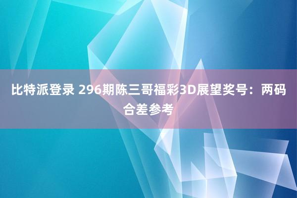 比特派登录 296期陈三哥福彩3D展望奖号：两码合差参考