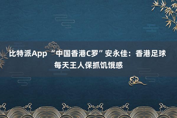 比特派App “中国香港C罗”安永佳：香港足球 每天王人保抓饥饿感