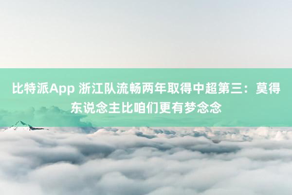 比特派App 浙江队流畅两年取得中超第三：莫得东说念主比咱们更有梦念念